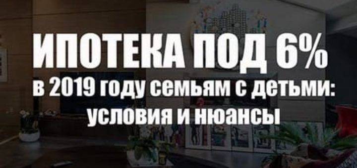 ипотека под 6 процентов в 2019 году семьям с детьми условия